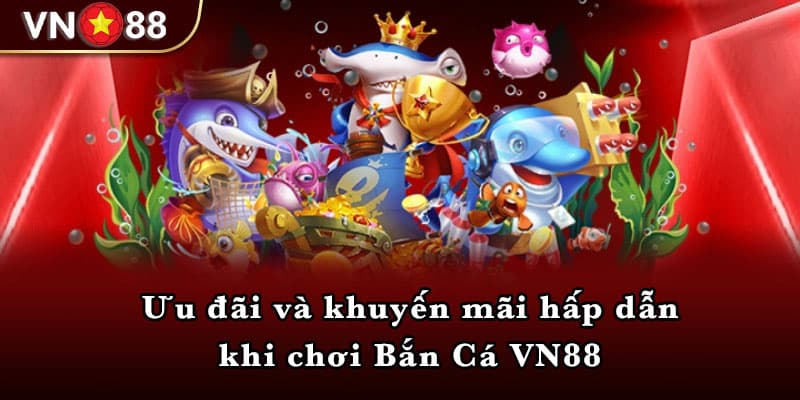 Ưu đãi và khuyến mãi hấp dẫn khi chơi Bắn Cá VN88